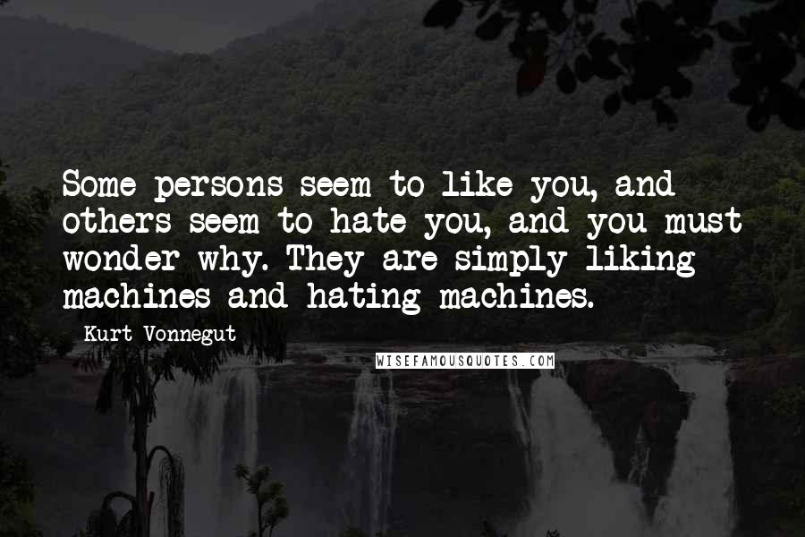 Kurt Vonnegut Quotes: Some persons seem to like you, and others seem to hate you, and you must wonder why. They are simply liking machines and hating machines.