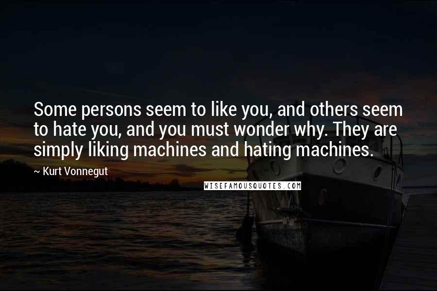 Kurt Vonnegut Quotes: Some persons seem to like you, and others seem to hate you, and you must wonder why. They are simply liking machines and hating machines.