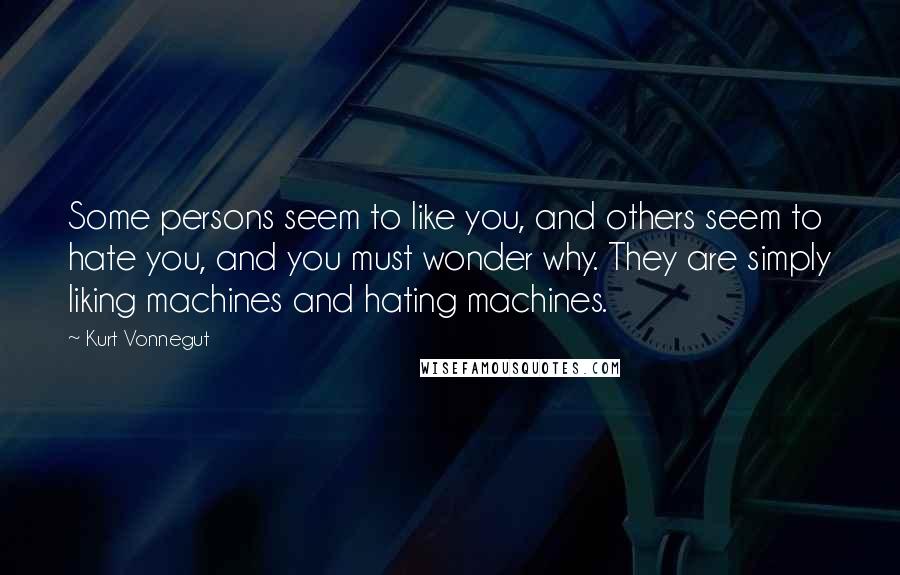 Kurt Vonnegut Quotes: Some persons seem to like you, and others seem to hate you, and you must wonder why. They are simply liking machines and hating machines.