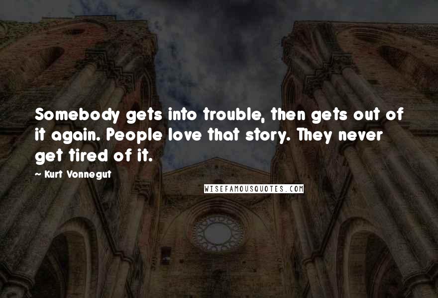 Kurt Vonnegut Quotes: Somebody gets into trouble, then gets out of it again. People love that story. They never get tired of it.