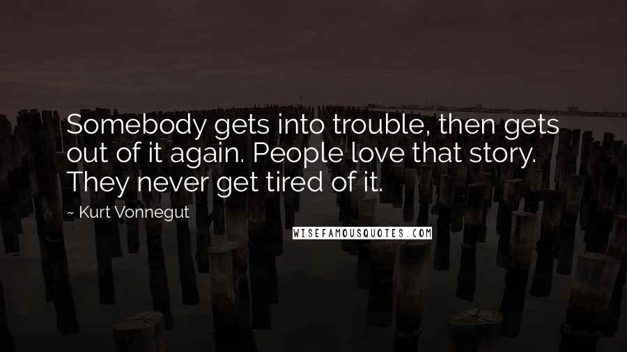 Kurt Vonnegut Quotes: Somebody gets into trouble, then gets out of it again. People love that story. They never get tired of it.