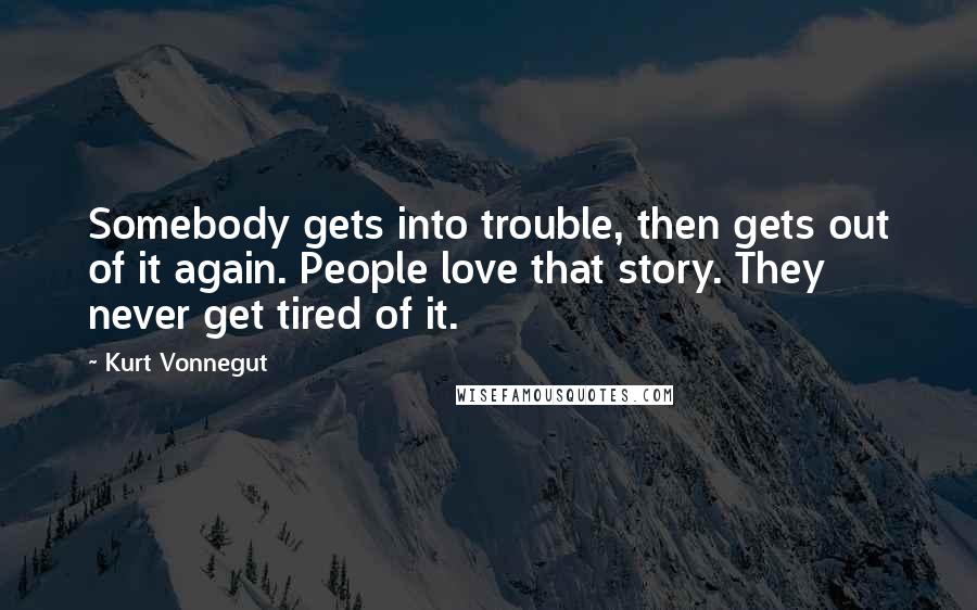 Kurt Vonnegut Quotes: Somebody gets into trouble, then gets out of it again. People love that story. They never get tired of it.