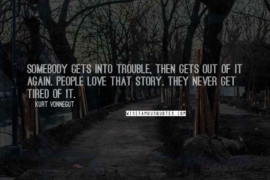 Kurt Vonnegut Quotes: Somebody gets into trouble, then gets out of it again. People love that story. They never get tired of it.