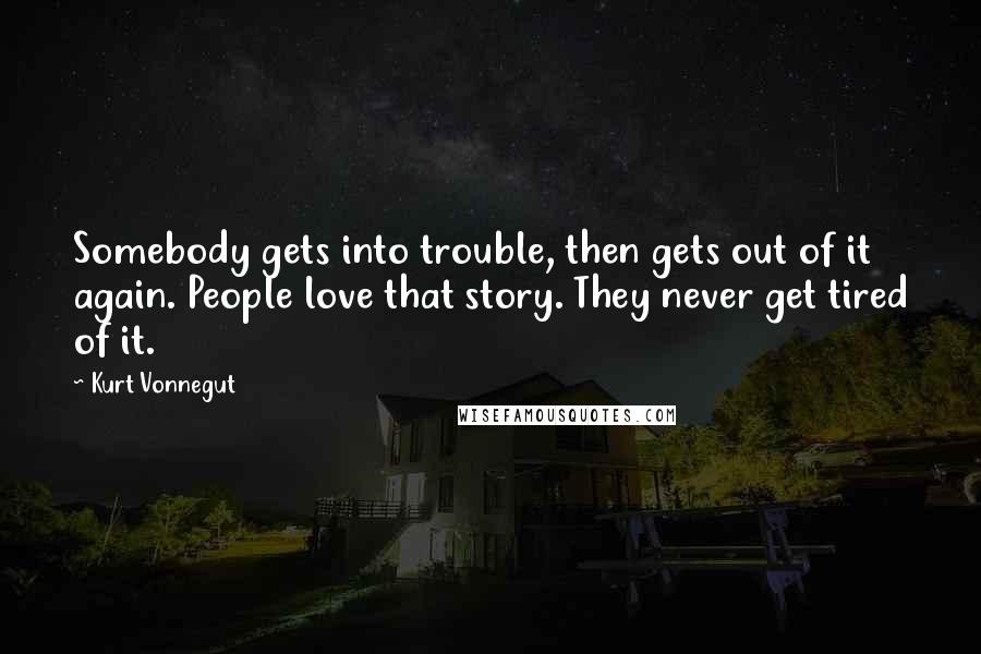 Kurt Vonnegut Quotes: Somebody gets into trouble, then gets out of it again. People love that story. They never get tired of it.