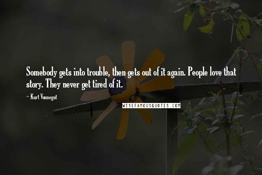 Kurt Vonnegut Quotes: Somebody gets into trouble, then gets out of it again. People love that story. They never get tired of it.