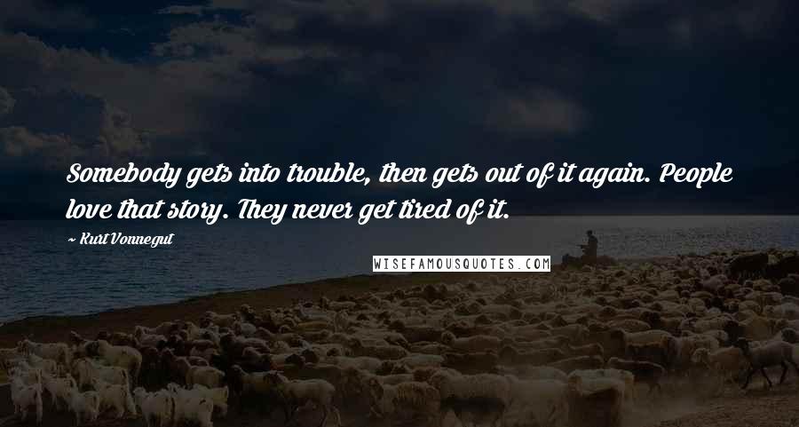 Kurt Vonnegut Quotes: Somebody gets into trouble, then gets out of it again. People love that story. They never get tired of it.