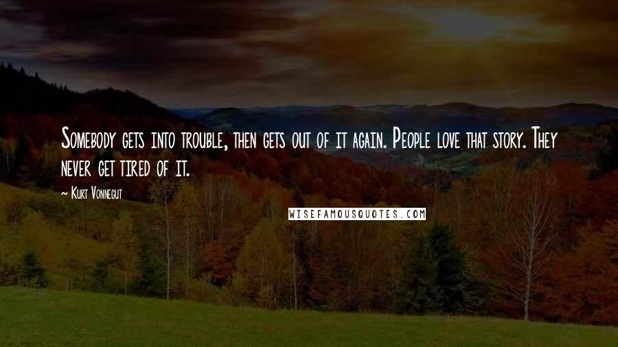 Kurt Vonnegut Quotes: Somebody gets into trouble, then gets out of it again. People love that story. They never get tired of it.