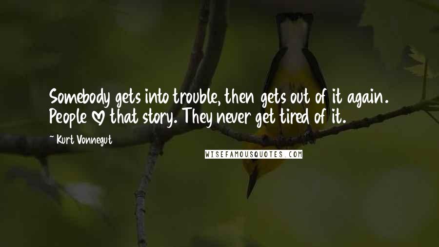 Kurt Vonnegut Quotes: Somebody gets into trouble, then gets out of it again. People love that story. They never get tired of it.