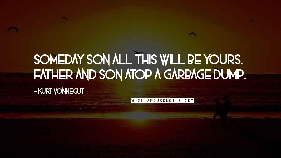 Kurt Vonnegut Quotes: Someday son all this will be yours. Father and son atop a garbage dump.