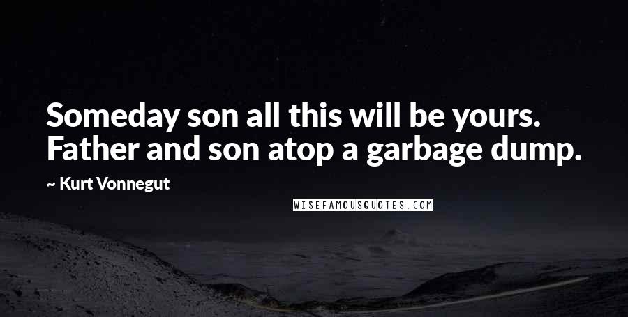 Kurt Vonnegut Quotes: Someday son all this will be yours. Father and son atop a garbage dump.