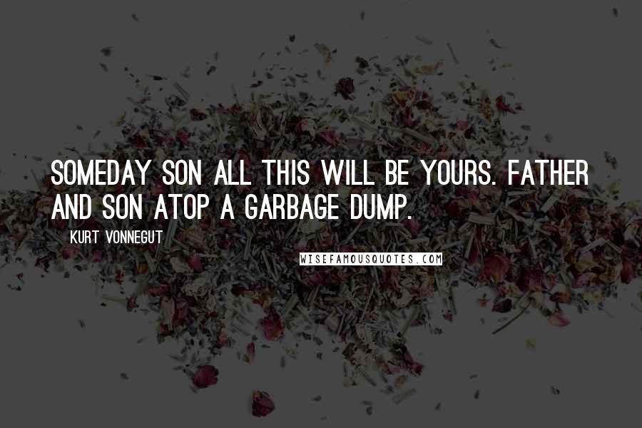 Kurt Vonnegut Quotes: Someday son all this will be yours. Father and son atop a garbage dump.