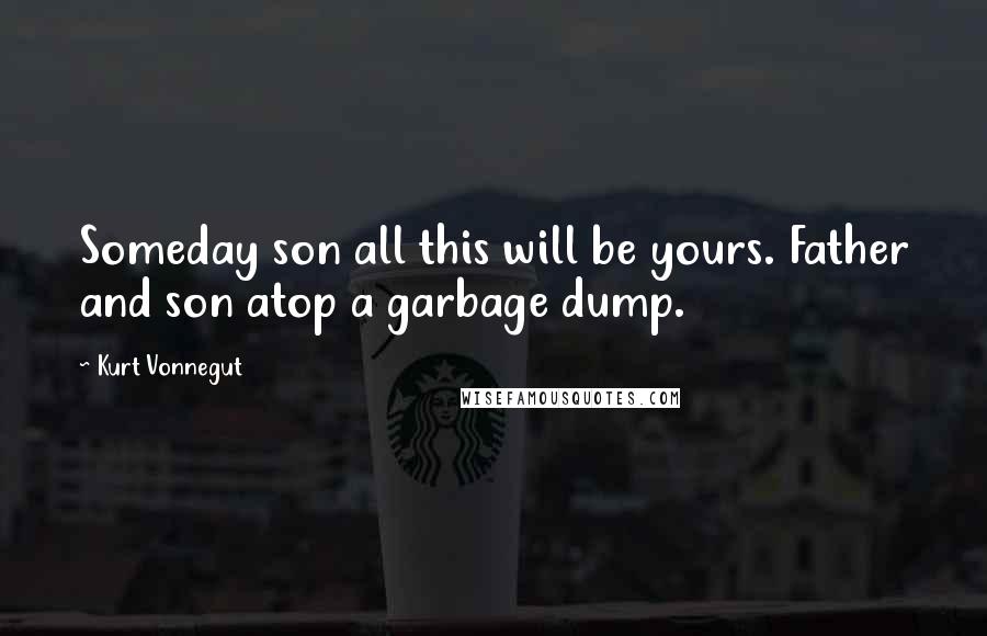 Kurt Vonnegut Quotes: Someday son all this will be yours. Father and son atop a garbage dump.