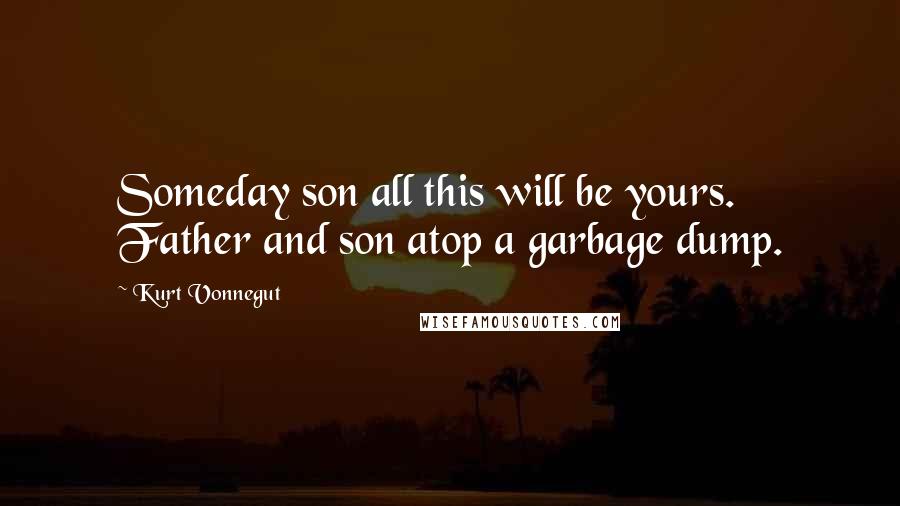 Kurt Vonnegut Quotes: Someday son all this will be yours. Father and son atop a garbage dump.