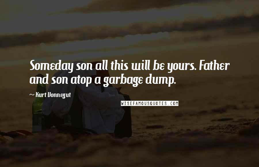 Kurt Vonnegut Quotes: Someday son all this will be yours. Father and son atop a garbage dump.