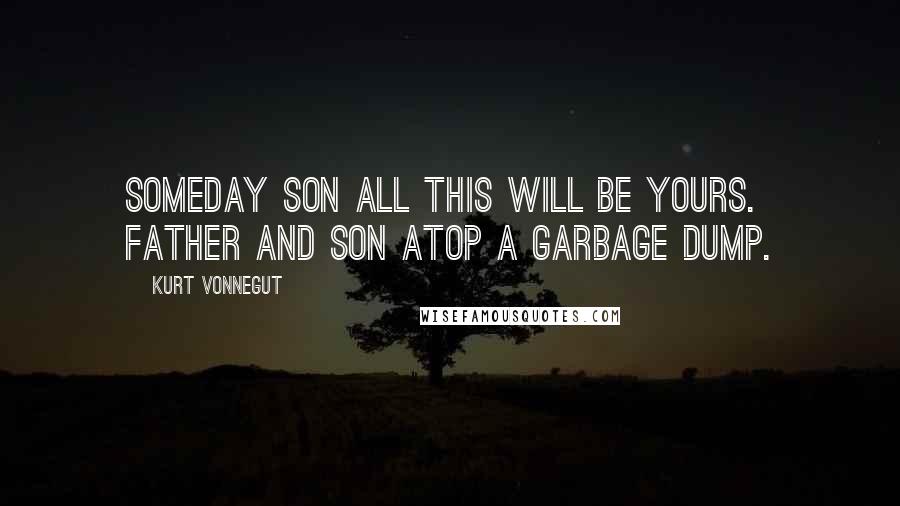 Kurt Vonnegut Quotes: Someday son all this will be yours. Father and son atop a garbage dump.