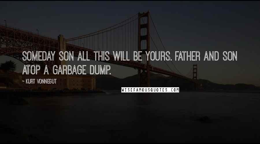 Kurt Vonnegut Quotes: Someday son all this will be yours. Father and son atop a garbage dump.