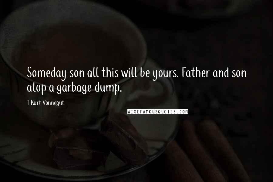 Kurt Vonnegut Quotes: Someday son all this will be yours. Father and son atop a garbage dump.