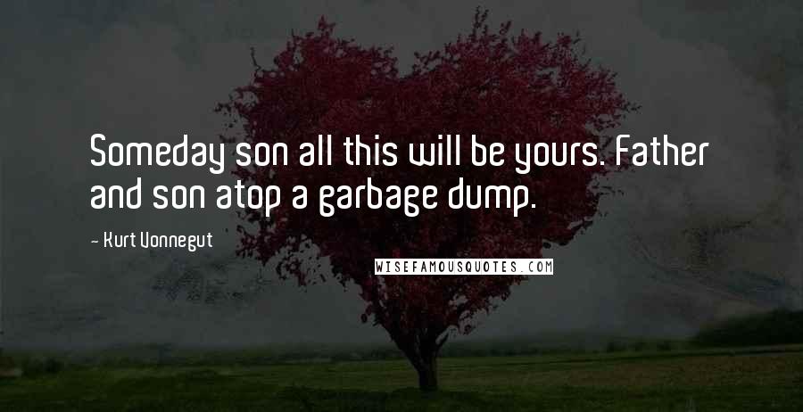 Kurt Vonnegut Quotes: Someday son all this will be yours. Father and son atop a garbage dump.