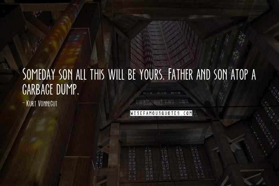 Kurt Vonnegut Quotes: Someday son all this will be yours. Father and son atop a garbage dump.