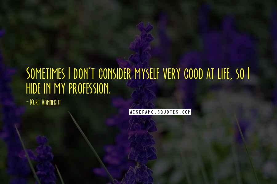 Kurt Vonnegut Quotes: Sometimes I don't consider myself very good at life, so I hide in my profession.