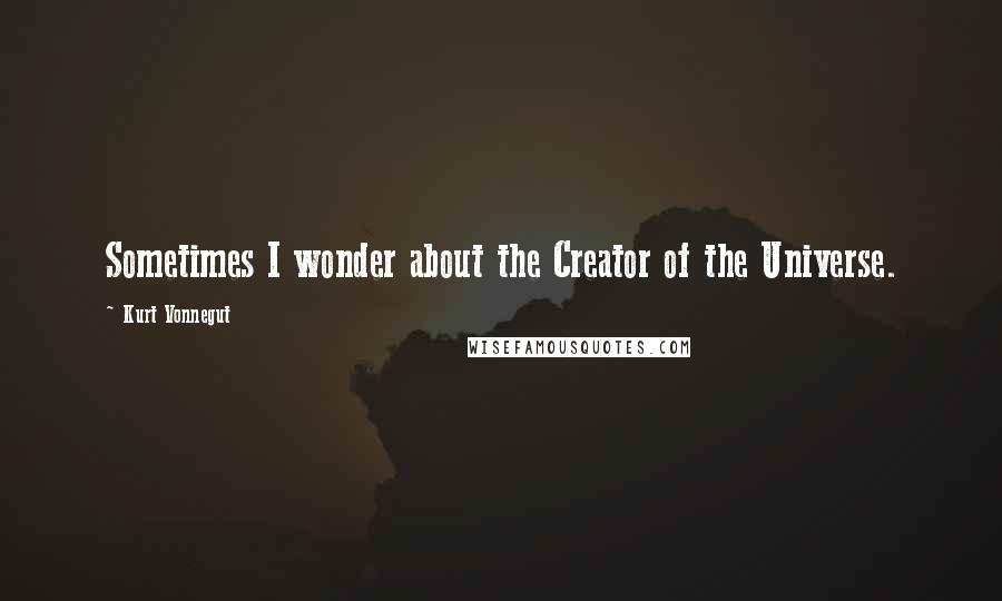 Kurt Vonnegut Quotes: Sometimes I wonder about the Creator of the Universe.