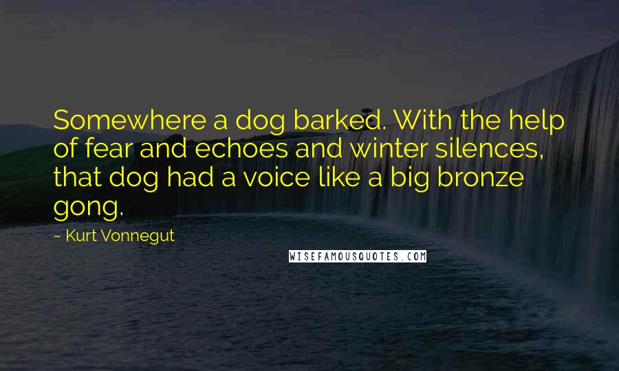 Kurt Vonnegut Quotes: Somewhere a dog barked. With the help of fear and echoes and winter silences, that dog had a voice like a big bronze gong.