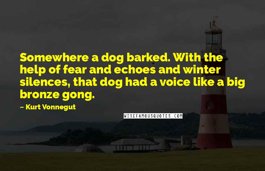 Kurt Vonnegut Quotes: Somewhere a dog barked. With the help of fear and echoes and winter silences, that dog had a voice like a big bronze gong.