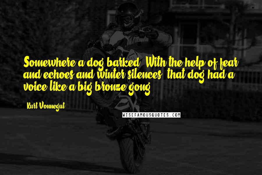 Kurt Vonnegut Quotes: Somewhere a dog barked. With the help of fear and echoes and winter silences, that dog had a voice like a big bronze gong.