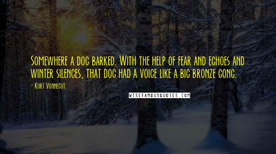 Kurt Vonnegut Quotes: Somewhere a dog barked. With the help of fear and echoes and winter silences, that dog had a voice like a big bronze gong.