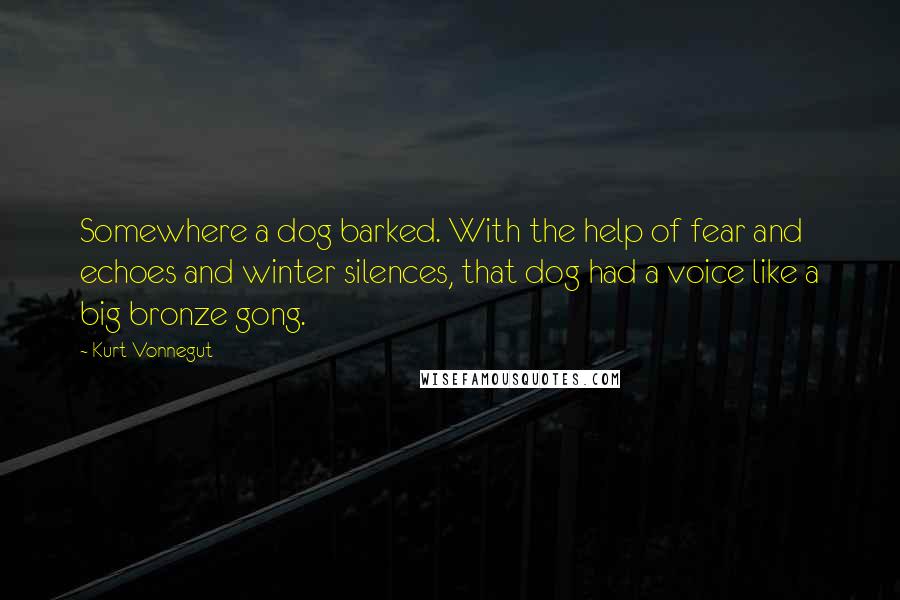 Kurt Vonnegut Quotes: Somewhere a dog barked. With the help of fear and echoes and winter silences, that dog had a voice like a big bronze gong.