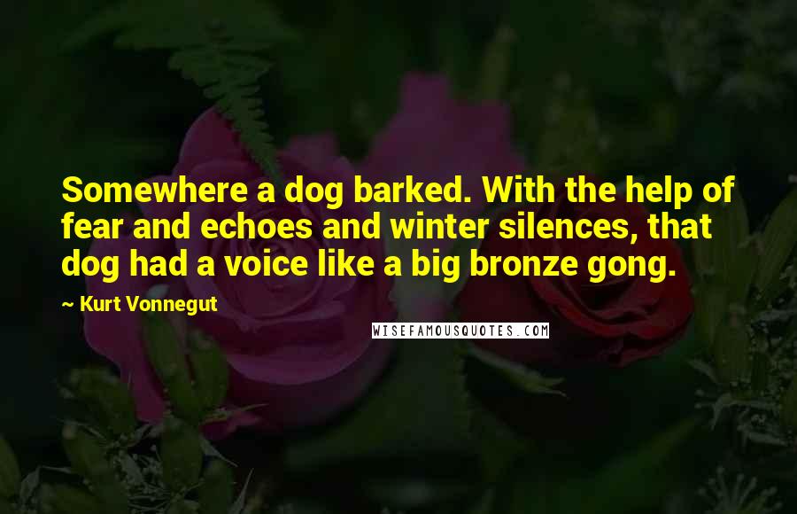 Kurt Vonnegut Quotes: Somewhere a dog barked. With the help of fear and echoes and winter silences, that dog had a voice like a big bronze gong.