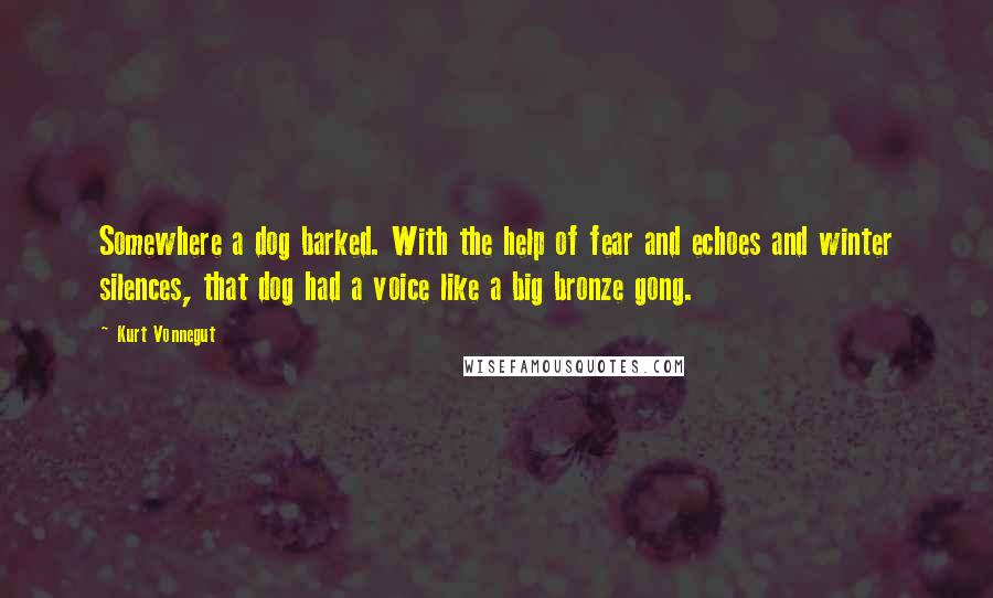 Kurt Vonnegut Quotes: Somewhere a dog barked. With the help of fear and echoes and winter silences, that dog had a voice like a big bronze gong.