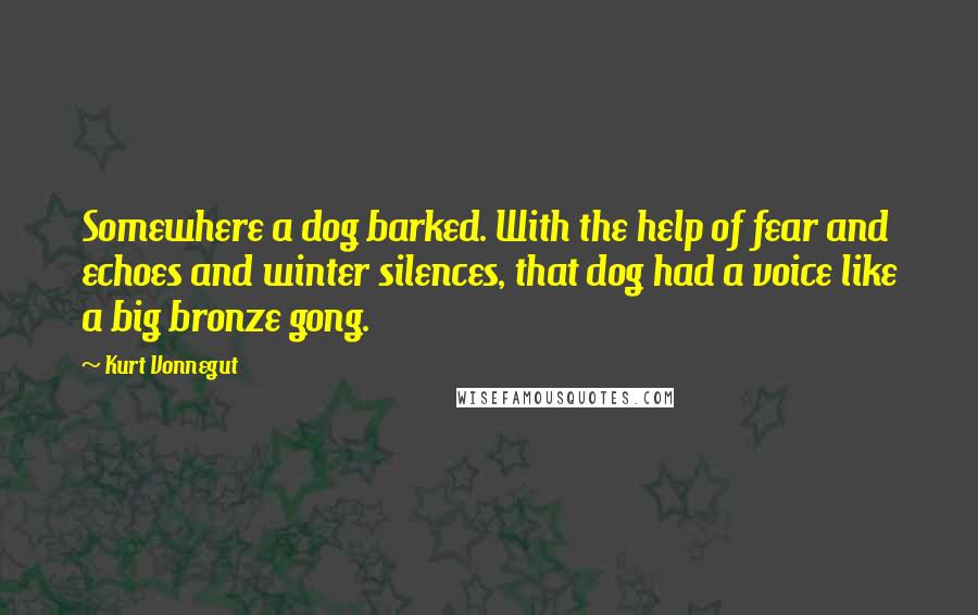 Kurt Vonnegut Quotes: Somewhere a dog barked. With the help of fear and echoes and winter silences, that dog had a voice like a big bronze gong.