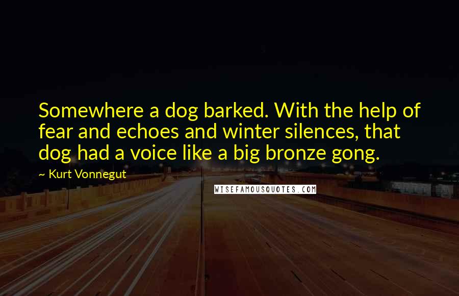 Kurt Vonnegut Quotes: Somewhere a dog barked. With the help of fear and echoes and winter silences, that dog had a voice like a big bronze gong.