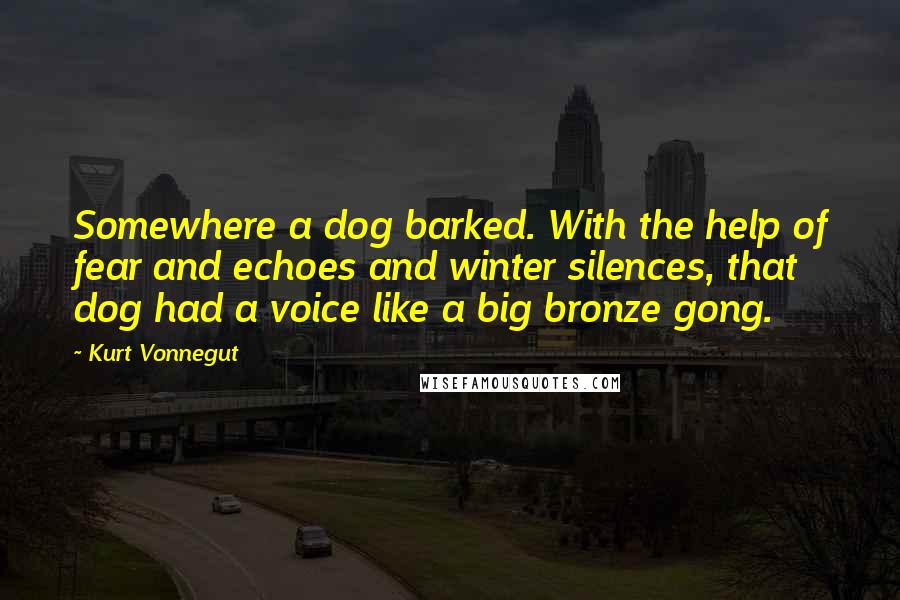 Kurt Vonnegut Quotes: Somewhere a dog barked. With the help of fear and echoes and winter silences, that dog had a voice like a big bronze gong.