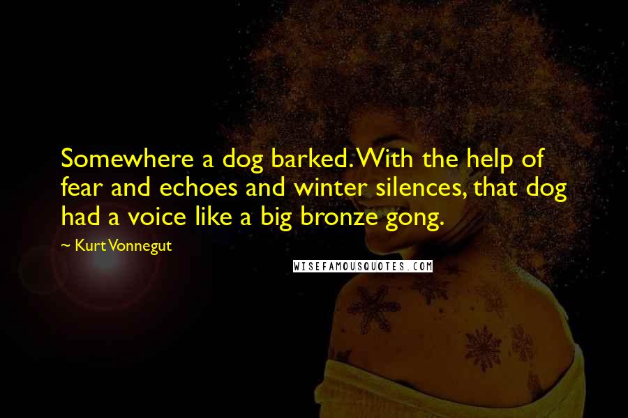 Kurt Vonnegut Quotes: Somewhere a dog barked. With the help of fear and echoes and winter silences, that dog had a voice like a big bronze gong.