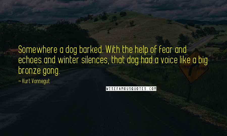 Kurt Vonnegut Quotes: Somewhere a dog barked. With the help of fear and echoes and winter silences, that dog had a voice like a big bronze gong.