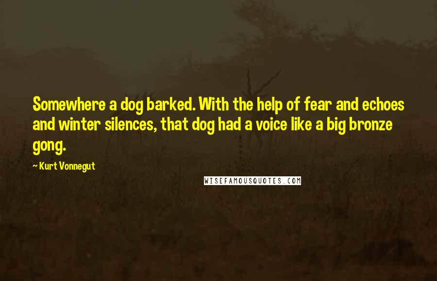 Kurt Vonnegut Quotes: Somewhere a dog barked. With the help of fear and echoes and winter silences, that dog had a voice like a big bronze gong.