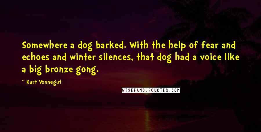 Kurt Vonnegut Quotes: Somewhere a dog barked. With the help of fear and echoes and winter silences, that dog had a voice like a big bronze gong.