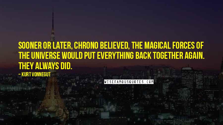 Kurt Vonnegut Quotes: Sooner or later, Chrono believed, the magical forces of the Universe would put everything back together again. They always did.