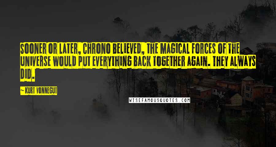 Kurt Vonnegut Quotes: Sooner or later, Chrono believed, the magical forces of the Universe would put everything back together again. They always did.