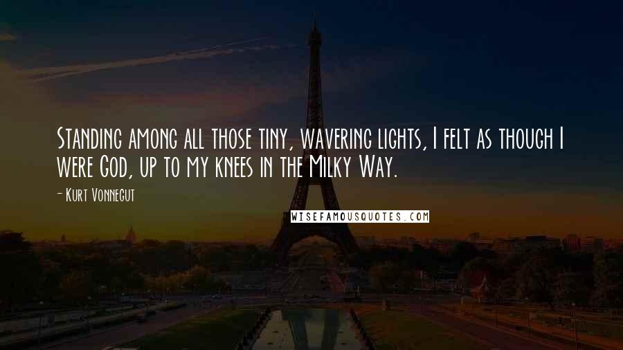 Kurt Vonnegut Quotes: Standing among all those tiny, wavering lights, I felt as though I were God, up to my knees in the Milky Way.