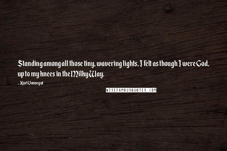 Kurt Vonnegut Quotes: Standing among all those tiny, wavering lights, I felt as though I were God, up to my knees in the Milky Way.