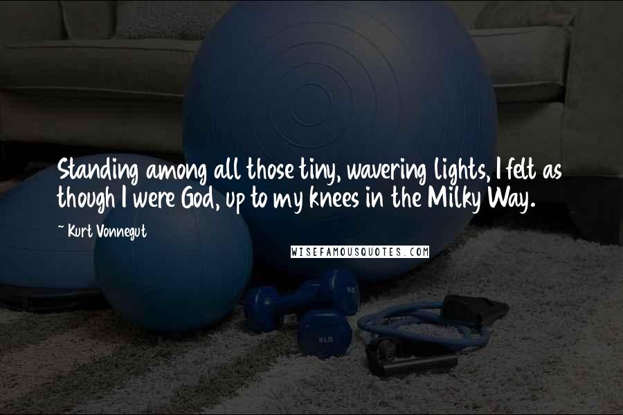 Kurt Vonnegut Quotes: Standing among all those tiny, wavering lights, I felt as though I were God, up to my knees in the Milky Way.
