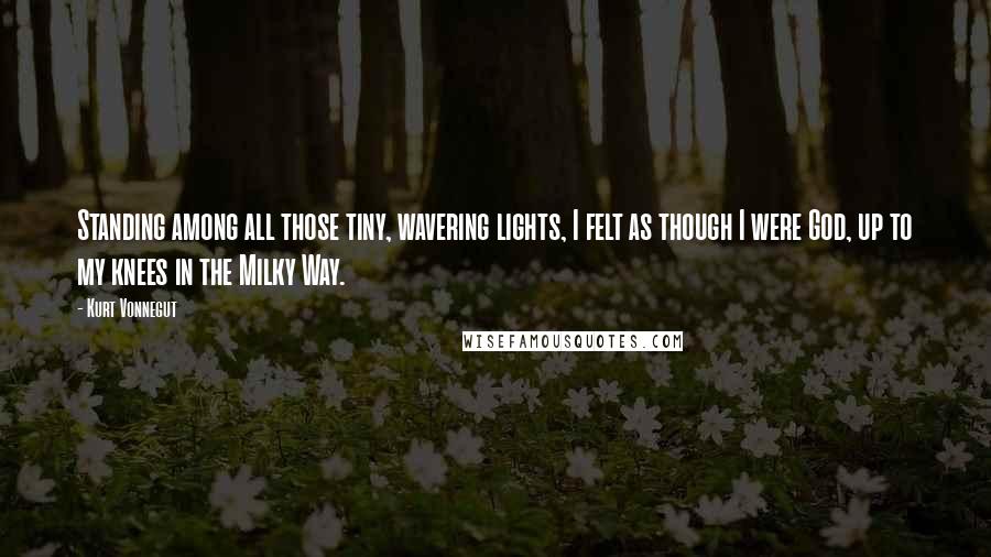Kurt Vonnegut Quotes: Standing among all those tiny, wavering lights, I felt as though I were God, up to my knees in the Milky Way.