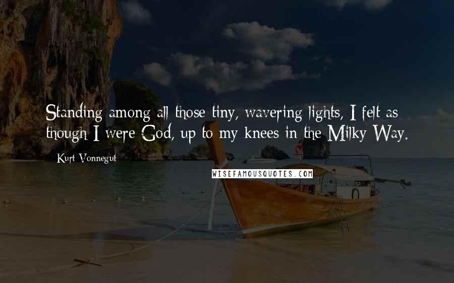 Kurt Vonnegut Quotes: Standing among all those tiny, wavering lights, I felt as though I were God, up to my knees in the Milky Way.