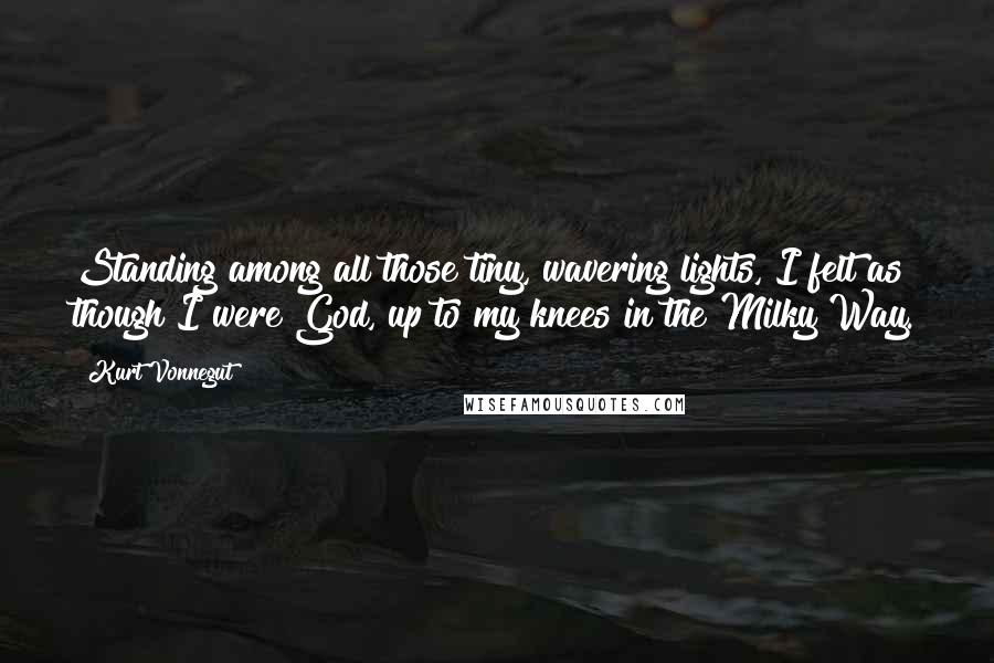 Kurt Vonnegut Quotes: Standing among all those tiny, wavering lights, I felt as though I were God, up to my knees in the Milky Way.