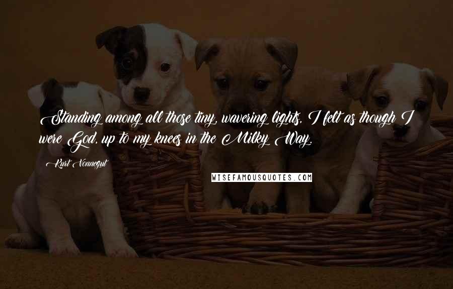 Kurt Vonnegut Quotes: Standing among all those tiny, wavering lights, I felt as though I were God, up to my knees in the Milky Way.