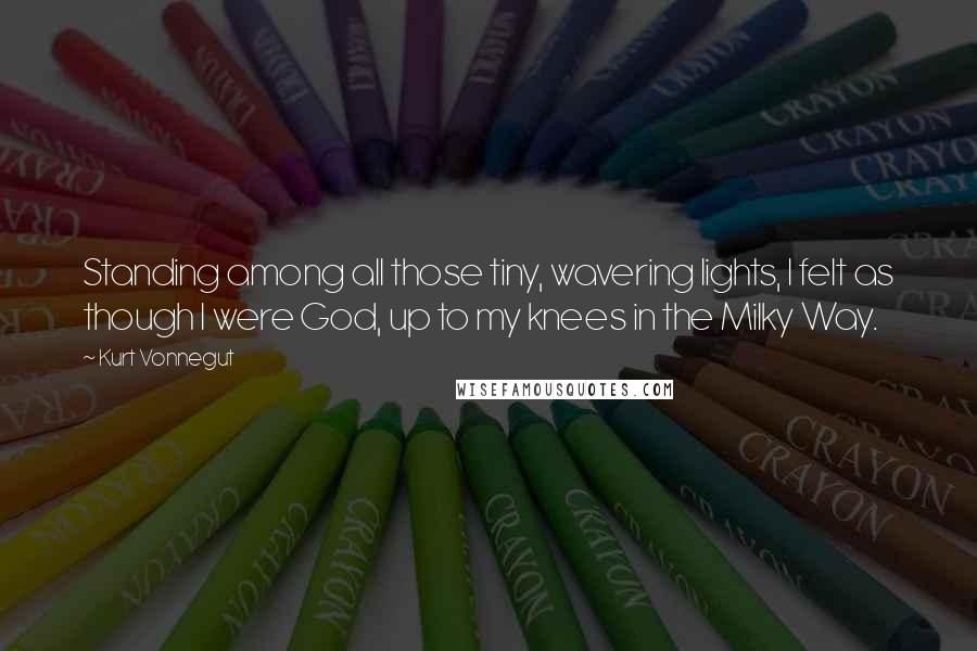 Kurt Vonnegut Quotes: Standing among all those tiny, wavering lights, I felt as though I were God, up to my knees in the Milky Way.