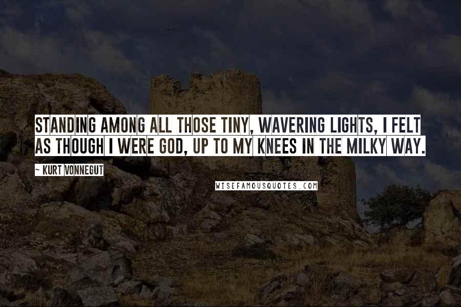 Kurt Vonnegut Quotes: Standing among all those tiny, wavering lights, I felt as though I were God, up to my knees in the Milky Way.